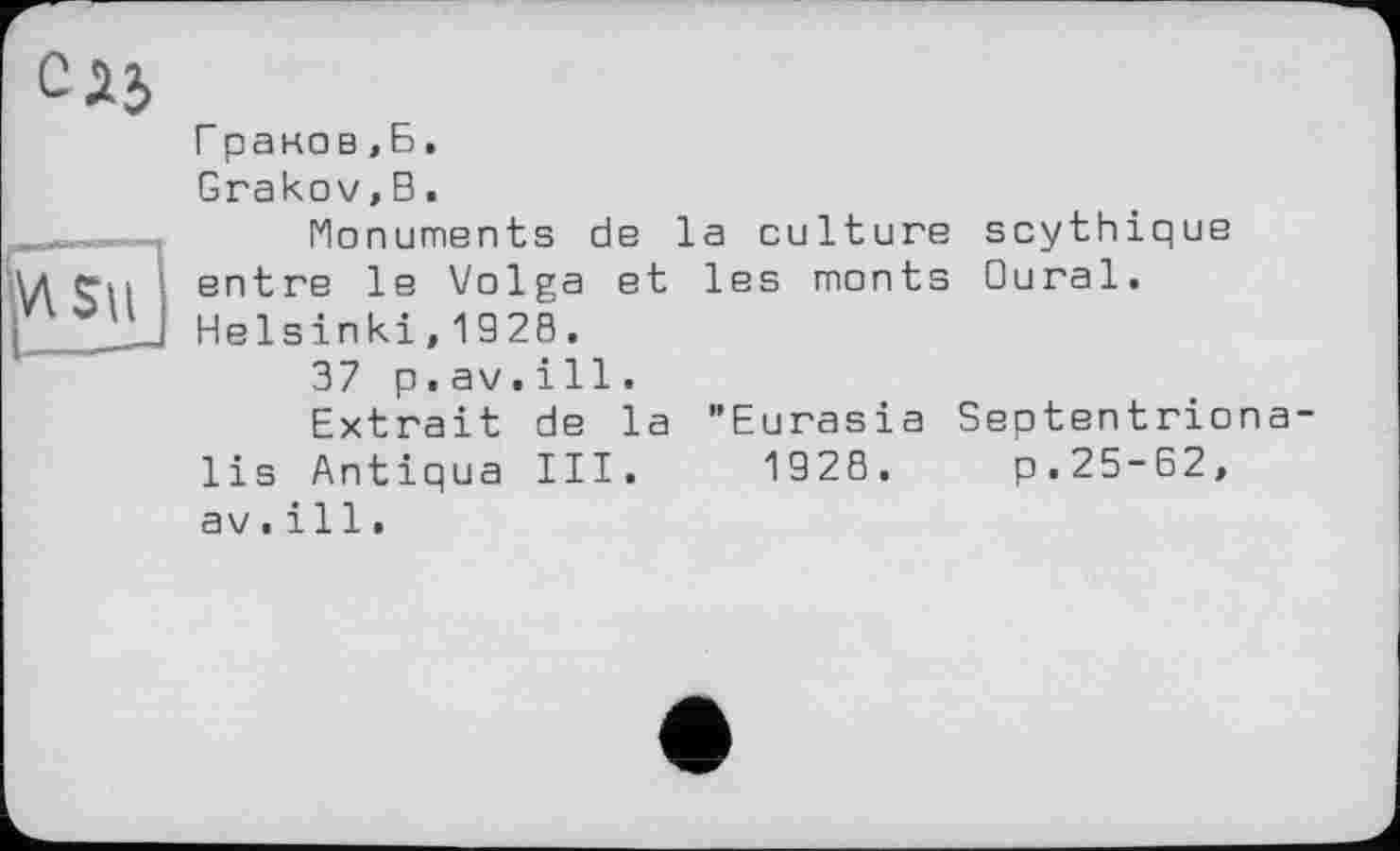 ﻿Г раков,Б.
Grakov,0.
Monuments de la culture scythique entre le Volga et les monts Oural. Helsinki,1928,
37 p.av.ill.
Extrait de la "Eurasia Septentriona-lis Antiqua III. 1928. p.25-62,
av.і 11.